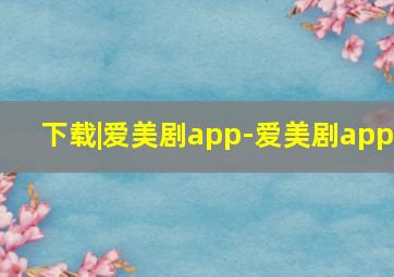 下载|爱美剧app-爱美剧app